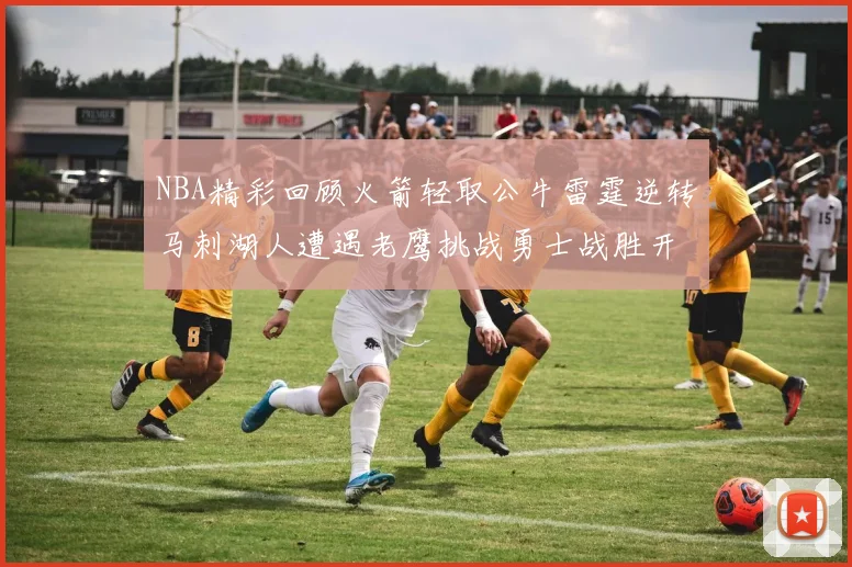 NBA精彩回顾火箭轻取公牛雷霆逆转马刺湖人遭遇老鹰挑战勇士战胜开拓者