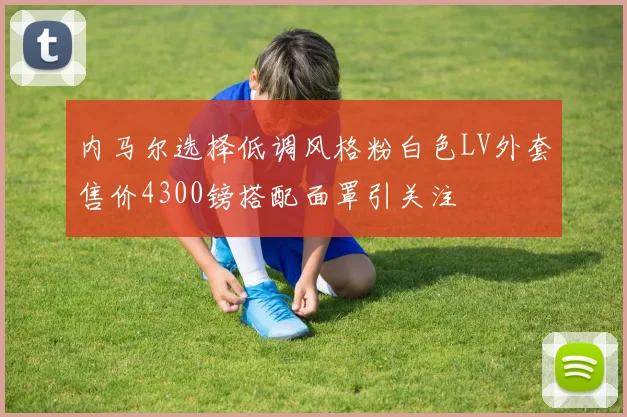 内马尔选择低调风格粉白色LV外套售价4300镑搭配面罩引关注