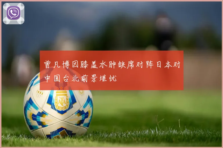 曾凡博因膝盖水肿缺席对阵日本对中国台北前景堪忧