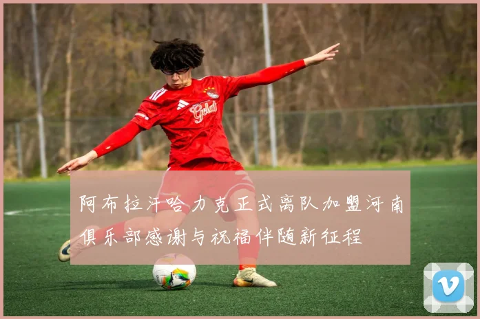 阿布拉汗哈力克正式离队加盟河南俱乐部感谢与祝福伴随新征程
