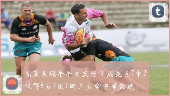 克莱表现平平女友陪伴成亮点7中2仅得8分4板1断三分命中率低迷