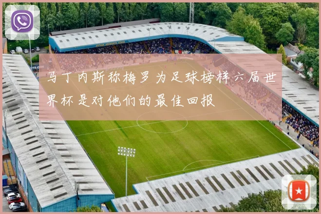马丁内斯称梅罗为足球榜样六届世界杯是对他们的最佳回报