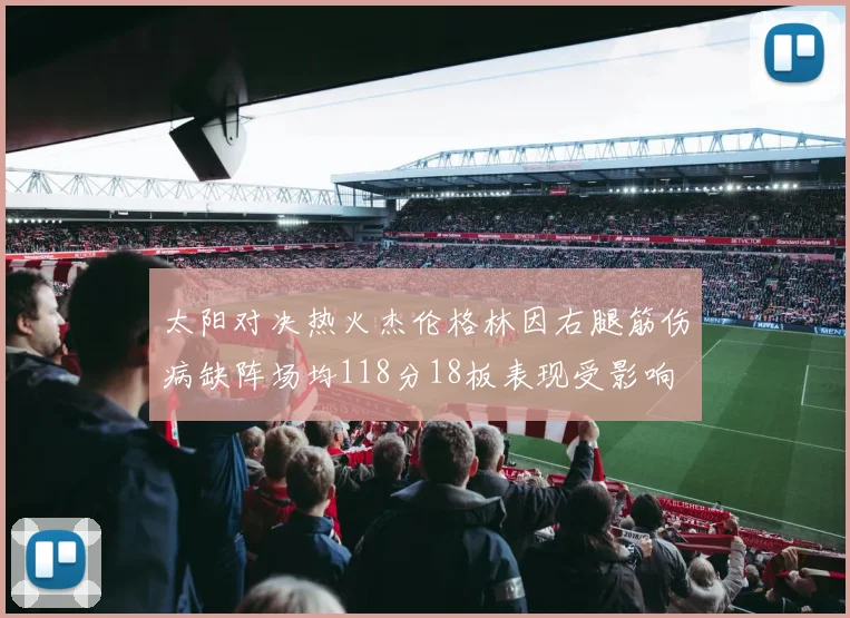 太阳对决热火杰伦格林因右腿筋伤病缺阵场均118分18板表现受影响
