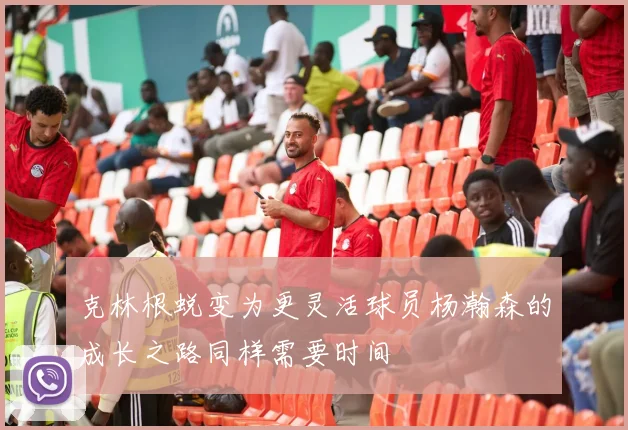 克林根蜕变为更灵活球员杨瀚森的成长之路同样需要时间