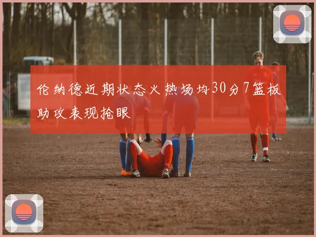 伦纳德近期状态火热场均30分7篮板助攻表现抢眼