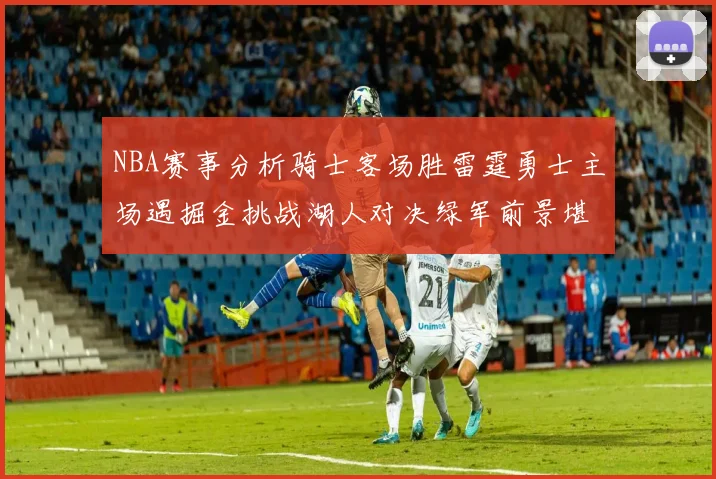 NBA赛事分析骑士客场胜雷霆勇士主场遇掘金挑战湖人对决绿军前景堪忧