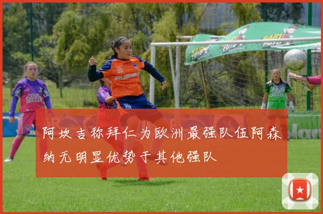 阿坎吉称拜仁为欧洲最强队伍阿森纳无明显优势于其他强队