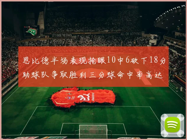 恩比德半场表现抢眼10中6砍下18分助球队争取胜利三分球命中率高达67
