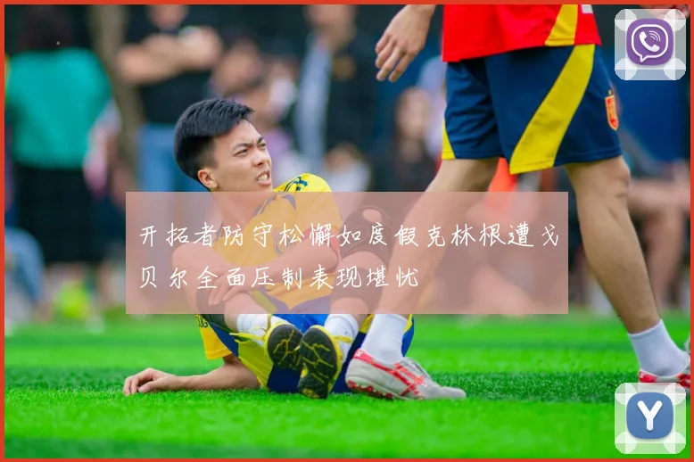 开拓者防守松懈如度假克林根遭戈贝尔全面压制表现堪忧