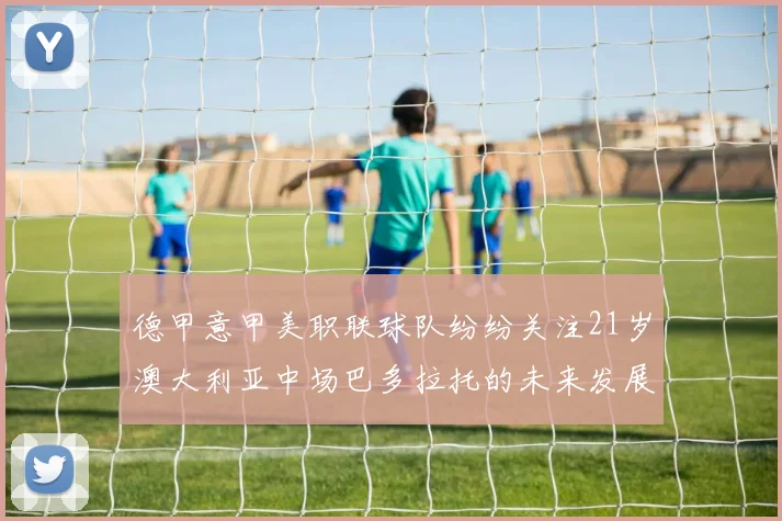 德甲意甲美职联球队纷纷关注21岁澳大利亚中场巴多拉托的未来发展