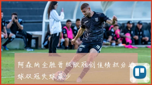 阿森纳全胜晋级欧冠创佳绩积分进球双冠失球最少