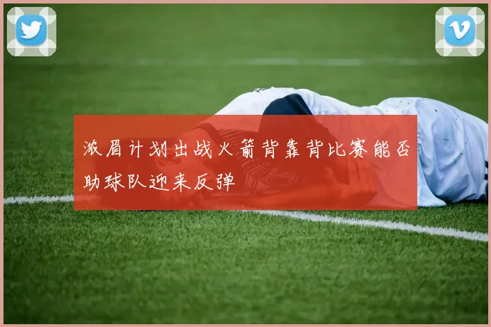 浓眉计划出战火箭背靠背比赛能否助球队迎来反弹