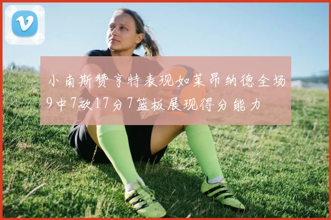 小南斯赞亨特表现如莱昂纳德全场9中7砍17分7篮板展现得分能力