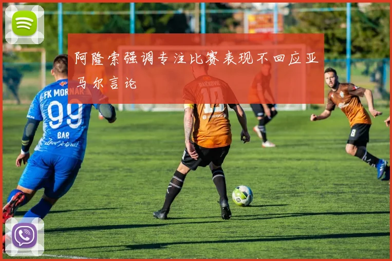 阿隆索强调专注比赛表现不回应亚马尔言论