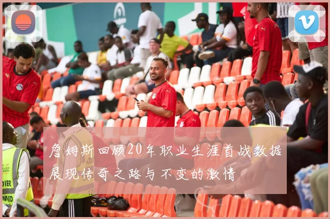 詹姆斯回顾20年职业生涯首战数据展现传奇之路与不变的激情