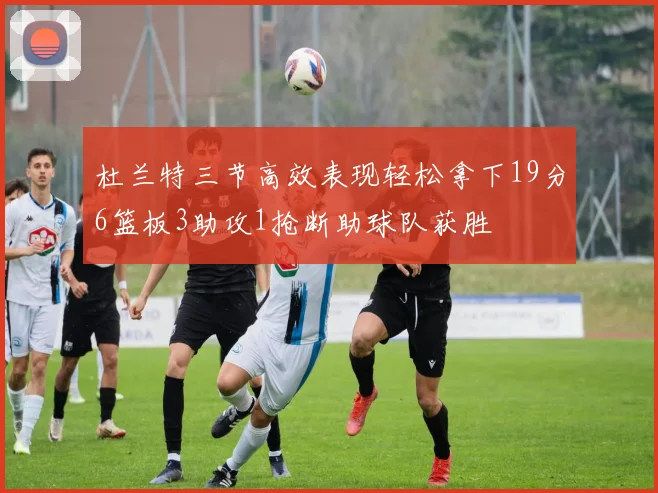 杜兰特三节高效表现轻松拿下19分6篮板3助攻1抢断助球队获胜