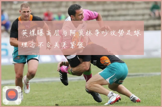 英媒曝高层与阿莫林争吵攻势足球理念不合关系紧张
