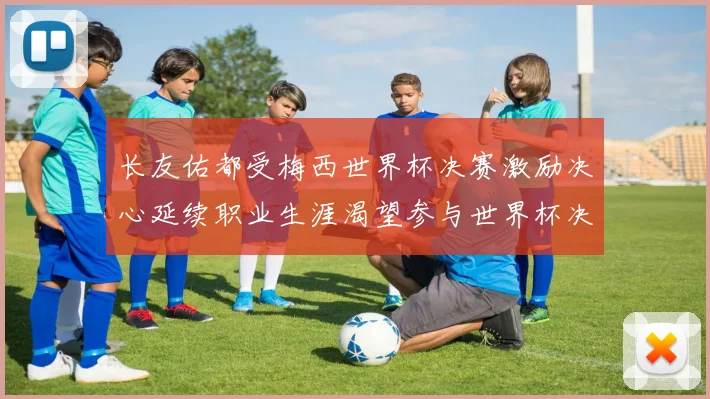 长友佑都受梅西世界杯决赛激励决心延续职业生涯渴望参与世界杯决赛