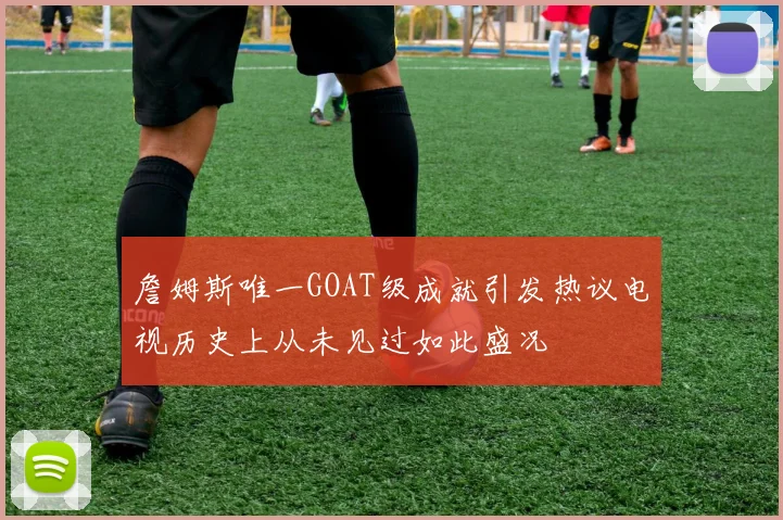 詹姆斯唯一GOAT级成就引发热议电视历史上从未见过如此盛况