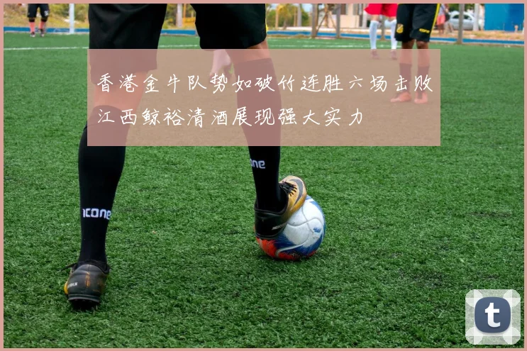 香港金牛队势如破竹连胜六场击败江西鲸裕清酒展现强大实力