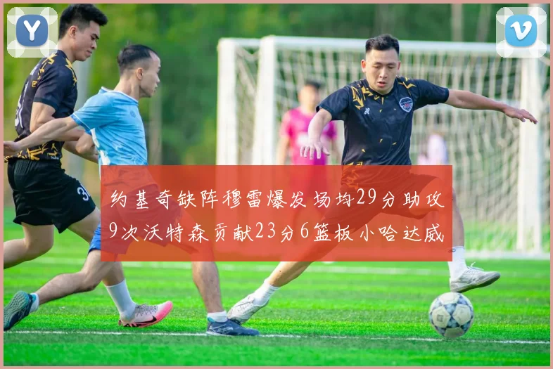 约基奇缺阵穆雷爆发场均29分助攻9次沃特森贡献23分6篮板小哈达威也有17分表现出色