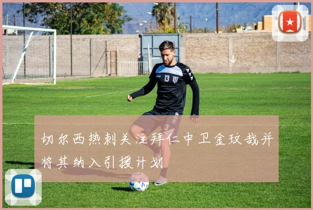 切尔西热刺关注拜仁中卫金玟哉并将其纳入引援计划