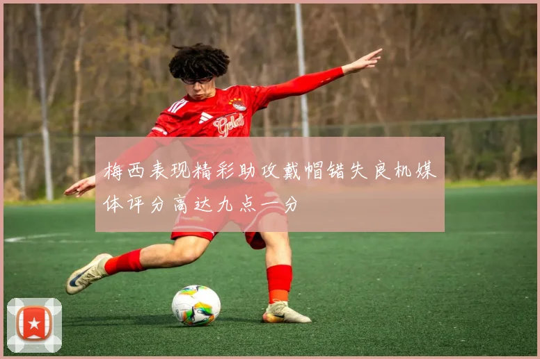 梅西表现精彩助攻戴帽错失良机媒体评分高达九点一分