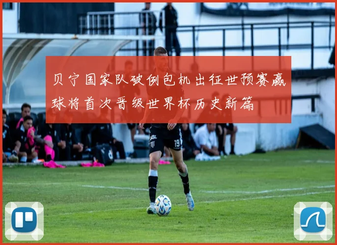 贝宁国家队破例包机出征世预赛赢球将首次晋级世界杯历史新篇