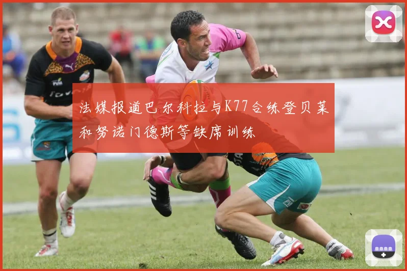 法媒报道巴尔科拉与K77合练登贝莱和努诺门德斯等缺席训练