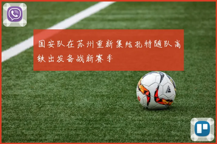 国安队在苏州重新集结孔特随队高铁出发备战新赛季