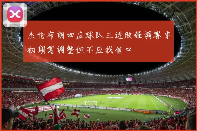 杰伦布朗回应球队三连败强调赛季初期需调整但不应找借口