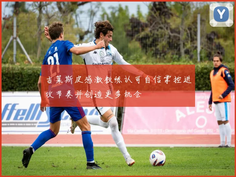 吉莱斯皮感激教练认可自信掌控进攻节奏并创造更多机会