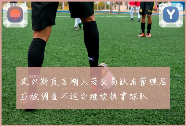 皮尔斯直言湖人若交易狄龙管理层应被调查不适合继续执掌球队
