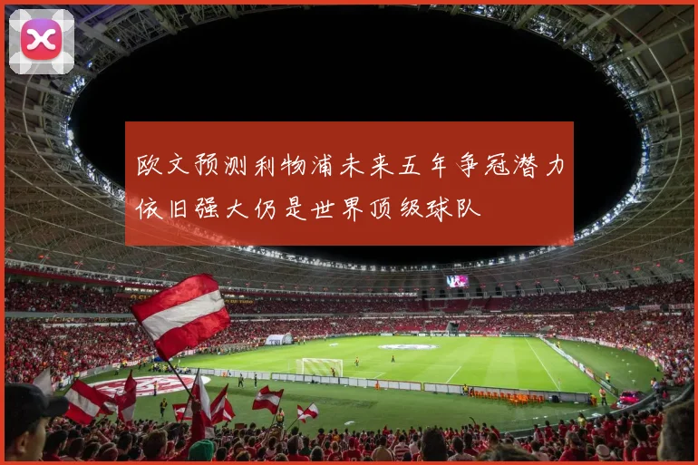 欧文预测利物浦未来五年争冠潜力依旧强大仍是世界顶级球队