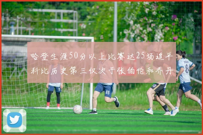 哈登生涯50分以上比赛达25场追平科比历史第三仅次于张伯伦和乔丹