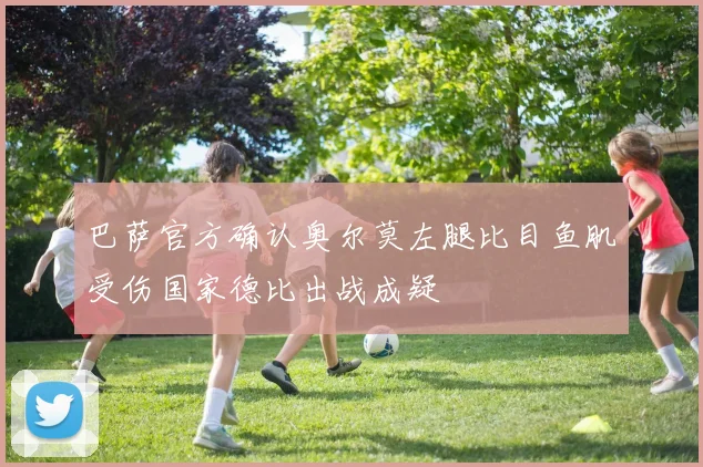 巴萨官方确认奥尔莫左腿比目鱼肌受伤国家德比出战成疑