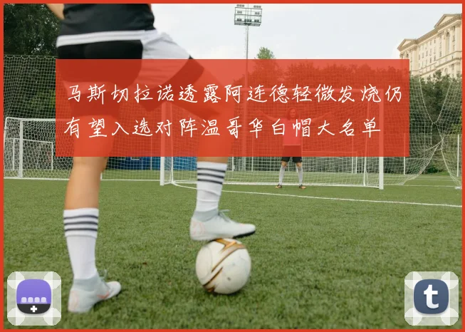 马斯切拉诺透露阿连德轻微发烧仍有望入选对阵温哥华白帽大名单