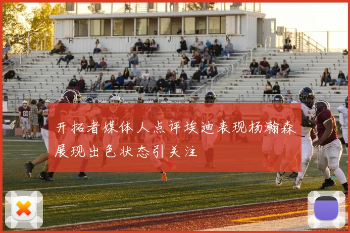 开拓者媒体人点评埃迪表现杨瀚森展现出色状态引关注