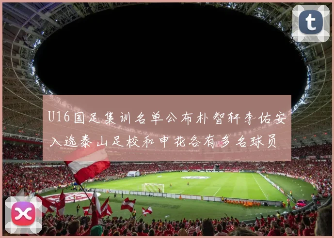U16国足集训名单公布朴智轩李佑安入选泰山足校和申花各有多名球员参与