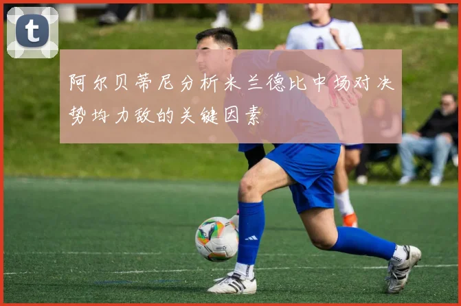 阿尔贝蒂尼分析米兰德比中场对决势均力敌的关键因素