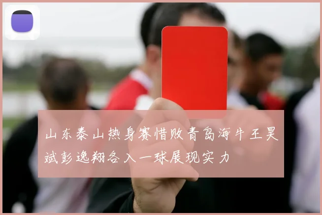 山东泰山热身赛惜败青岛海牛王昊斌彭逸翔各入一球展现实力