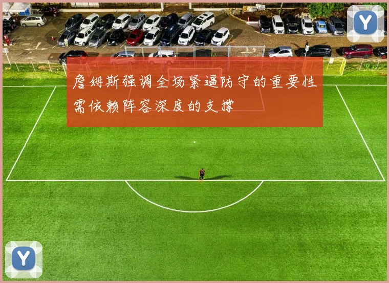 詹姆斯强调全场紧逼防守的重要性需依赖阵容深度的支撑