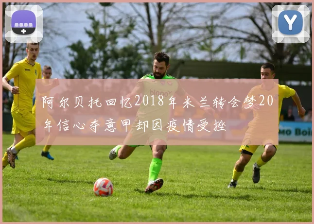 阿尔贝托回忆2018年米兰转会梦20年信心夺意甲却因疫情受挫