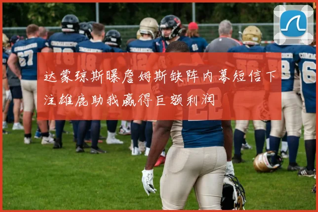 达蒙琼斯曝詹姆斯缺阵内幕短信下注雄鹿助我赢得巨额利润