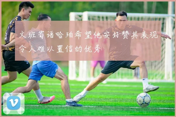 文班寄语哈珀希望他安好赞其表现令人难以置信的优秀